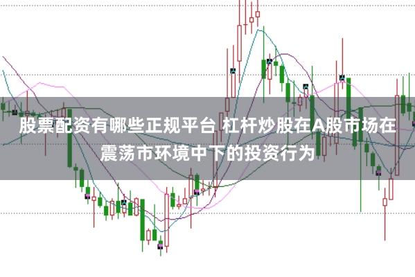 股票配资有哪些正规平台 杠杆炒股在A股市场在震荡市环境中下的投资行为