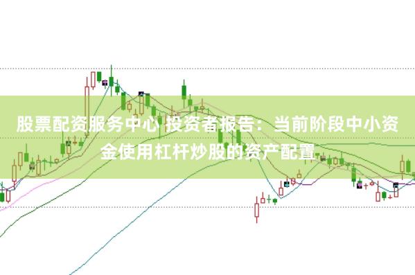 股票配资服务中心 投资者报告：当前阶段中小资金使用杠杆炒股的资产配置