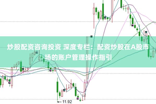 炒股配资咨询投资 深度专栏：配资炒股在A股市场的账户管理操作指引