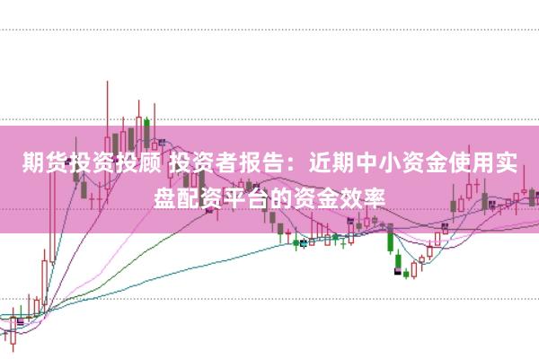 期货投资投顾 投资者报告：近期中小资金使用实盘配资平台的资金效率