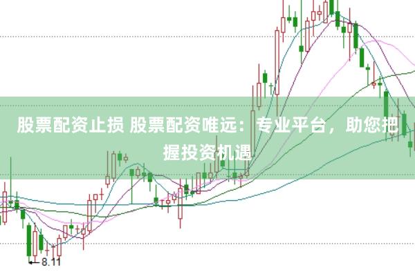 股票配资止损 股票配资唯远：专业平台，助您把握投资机遇