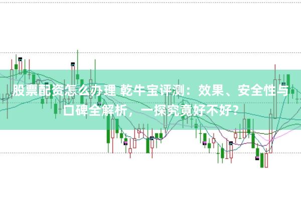 股票配资怎么办理 乾牛宝评测：效果、安全性与口碑全解析，一探究竟好不好？