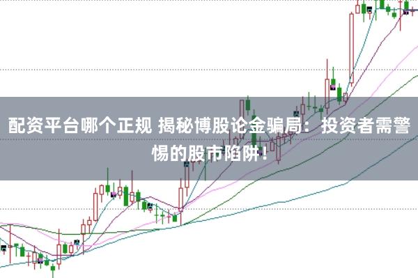 配资平台哪个正规 揭秘博股论金骗局：投资者需警惕的股市陷阱！