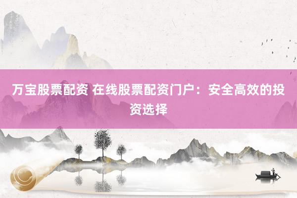 万宝股票配资 在线股票配资门户：安全高效的投资选择