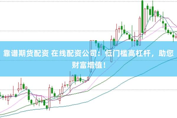 靠谱期货配资 在线配资公司：低门槛高杠杆，助您财富增值！