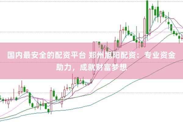 国内最安全的配资平台 郑州旭阳配资：专业资金助力，成就财富梦想